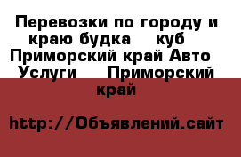 Перевозки по городу и краю будка 18 куб. - Приморский край Авто » Услуги   . Приморский край